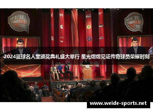2024篮球名人堂颁奖典礼盛大举行 星光熠熠见证传奇球员荣耀时刻