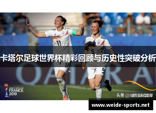 卡塔尔足球世界杯精彩回顾与历史性突破分析