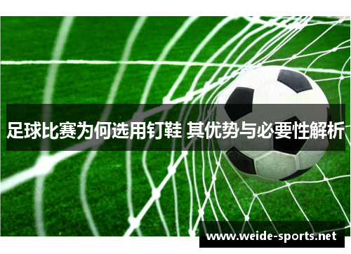 足球比赛为何选用钉鞋 其优势与必要性解析