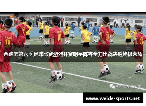 奔跑吧第六季足球比赛激烈开赛明星阵容全力出战决胜终极荣耀